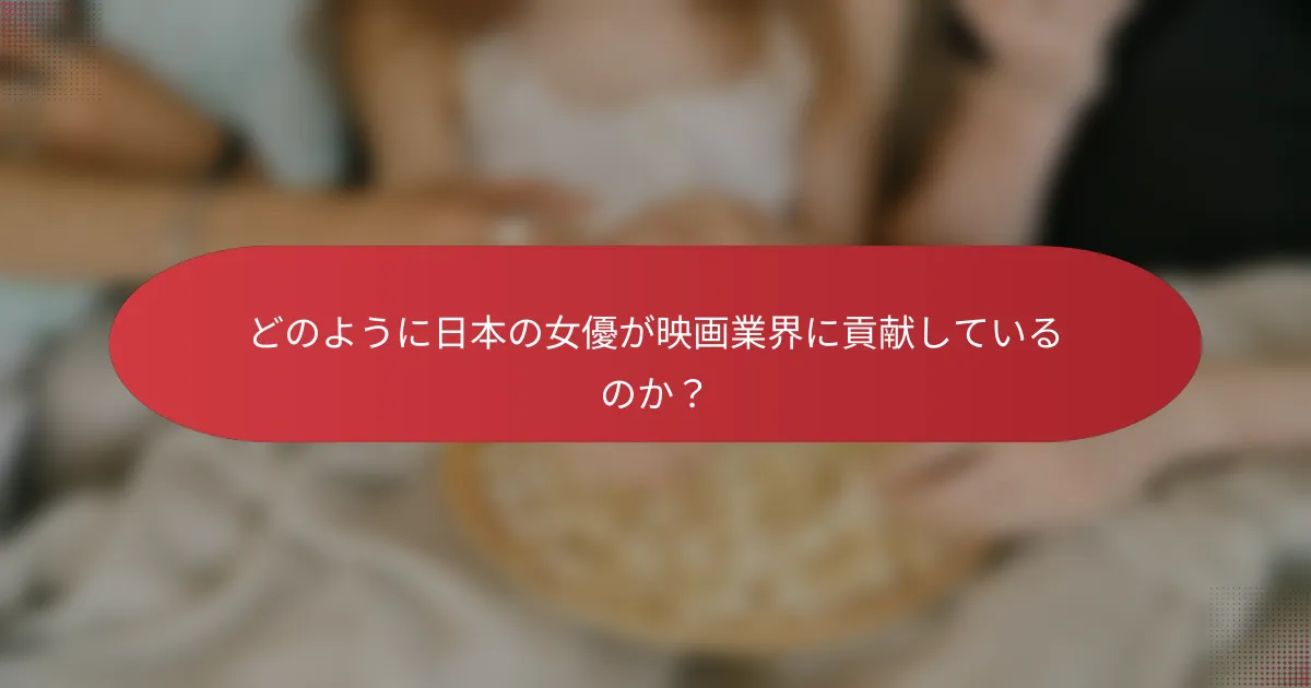 どのように日本の女優が映画業界に貢献しているのか？