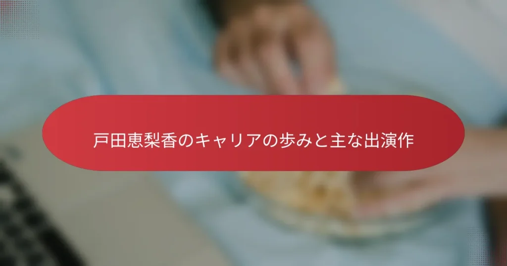 戸田恵梨香のキャリアの歩みと主な出演作