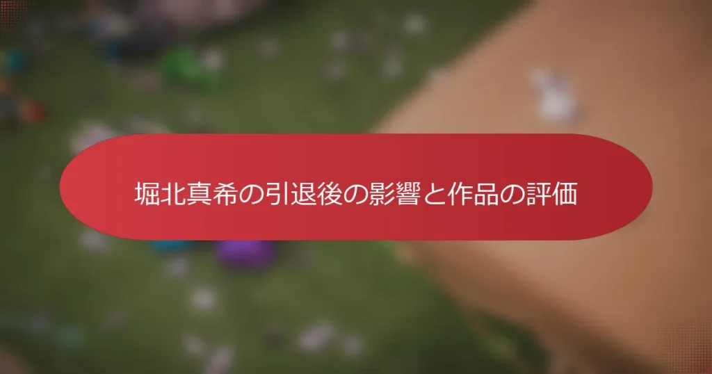堀北真希の引退後の影響と作品の評価