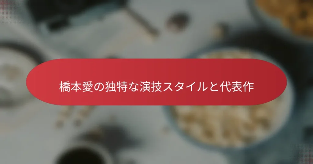 橋本愛の独特な演技スタイルと代表作
