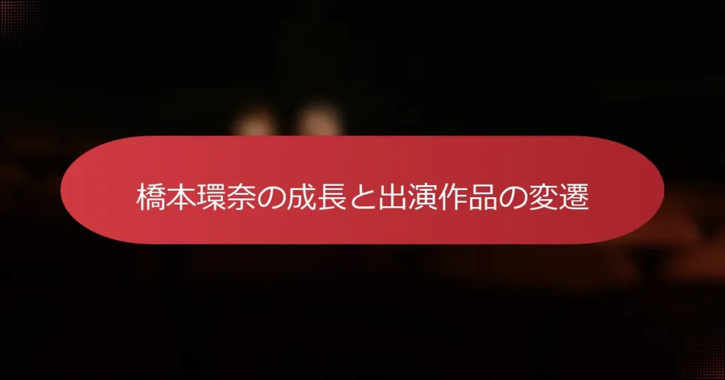 橋本環奈の成長と出演作品の変遷