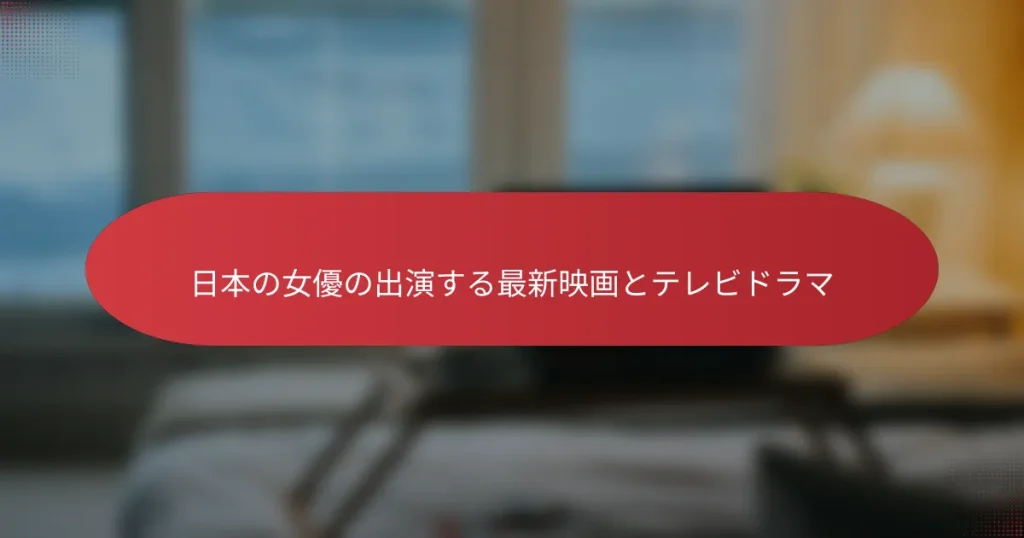 日本の女優の出演する最新映画とテレビドラマ