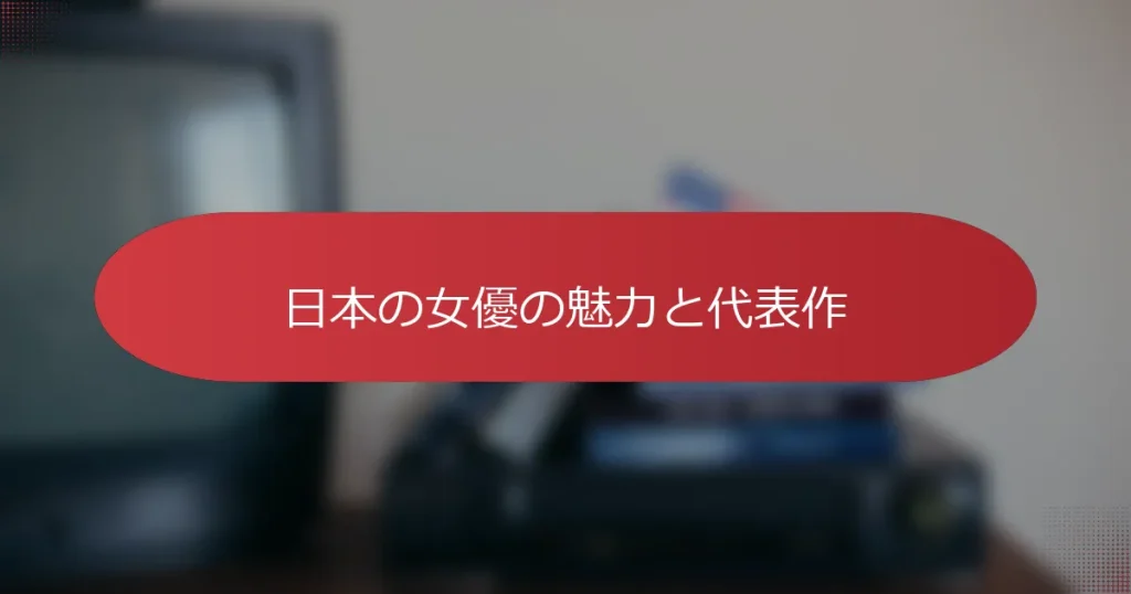 日本の女優の魅力と代表作