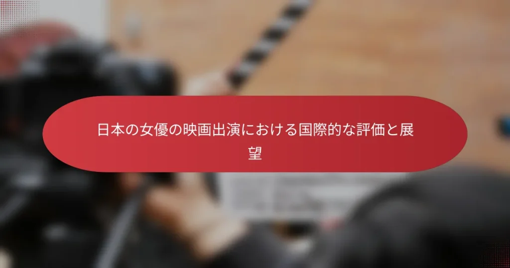 日本の女優の映画出演における国際的な評価と展望