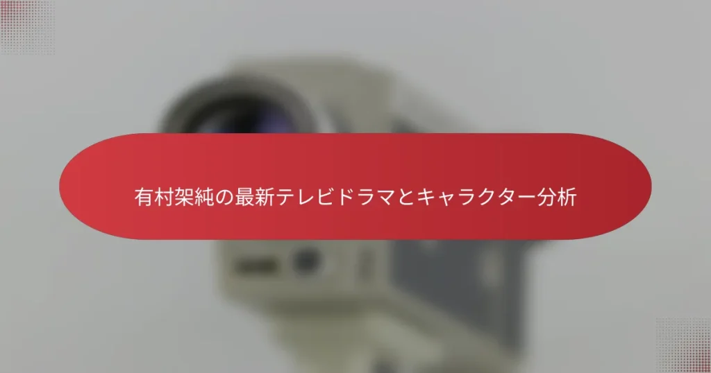 有村架純の最新テレビドラマとキャラクター分析
