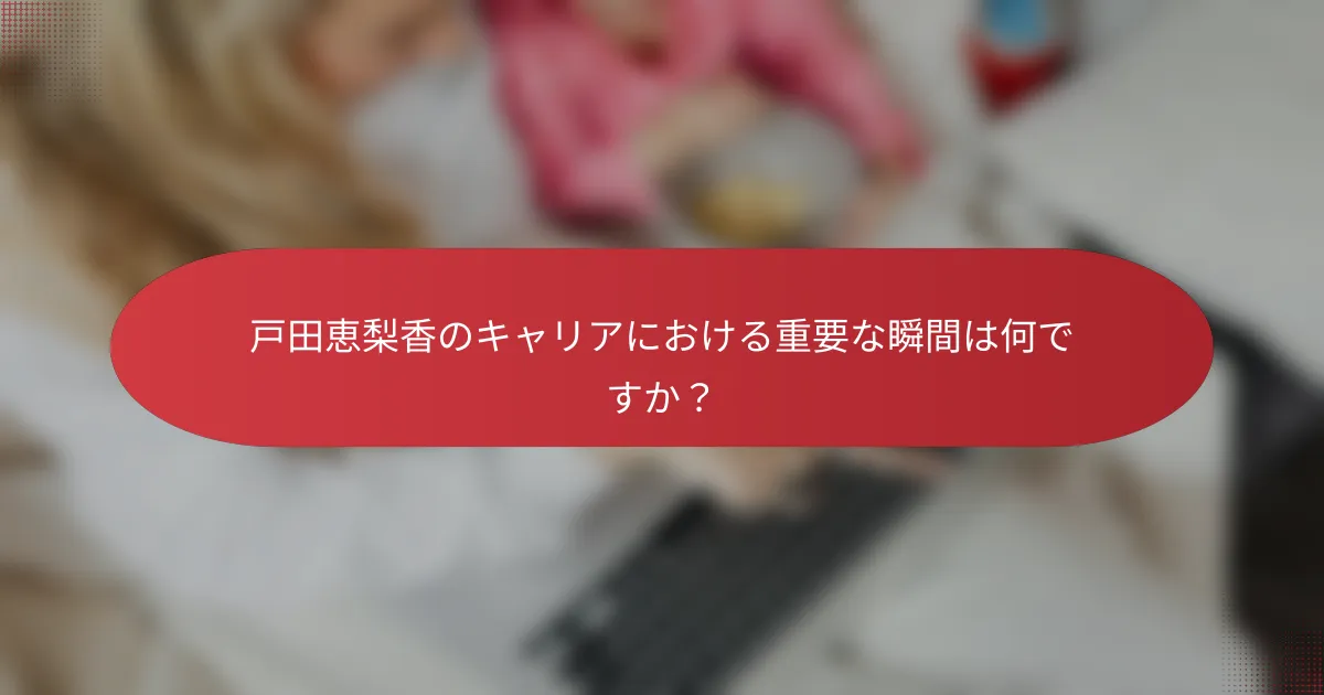 戸田恵梨香のキャリアにおける重要な瞬間は何ですか？