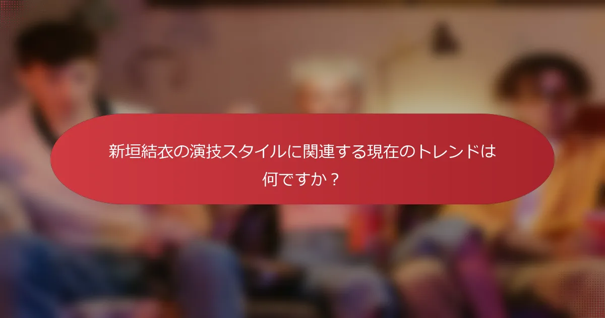 新垣結衣の演技スタイルに関連する現在のトレンドは何ですか？