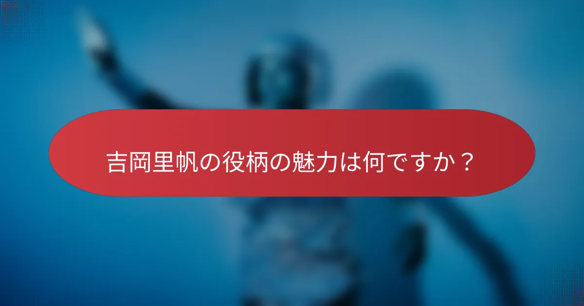 吉岡里帆の役柄の魅力は何ですか？