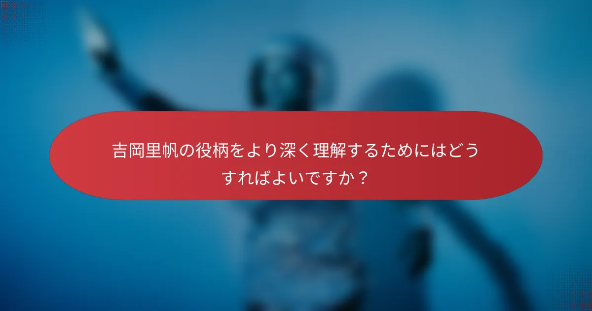 吉岡里帆の役柄をより深く理解するためにはどうすればよいですか？