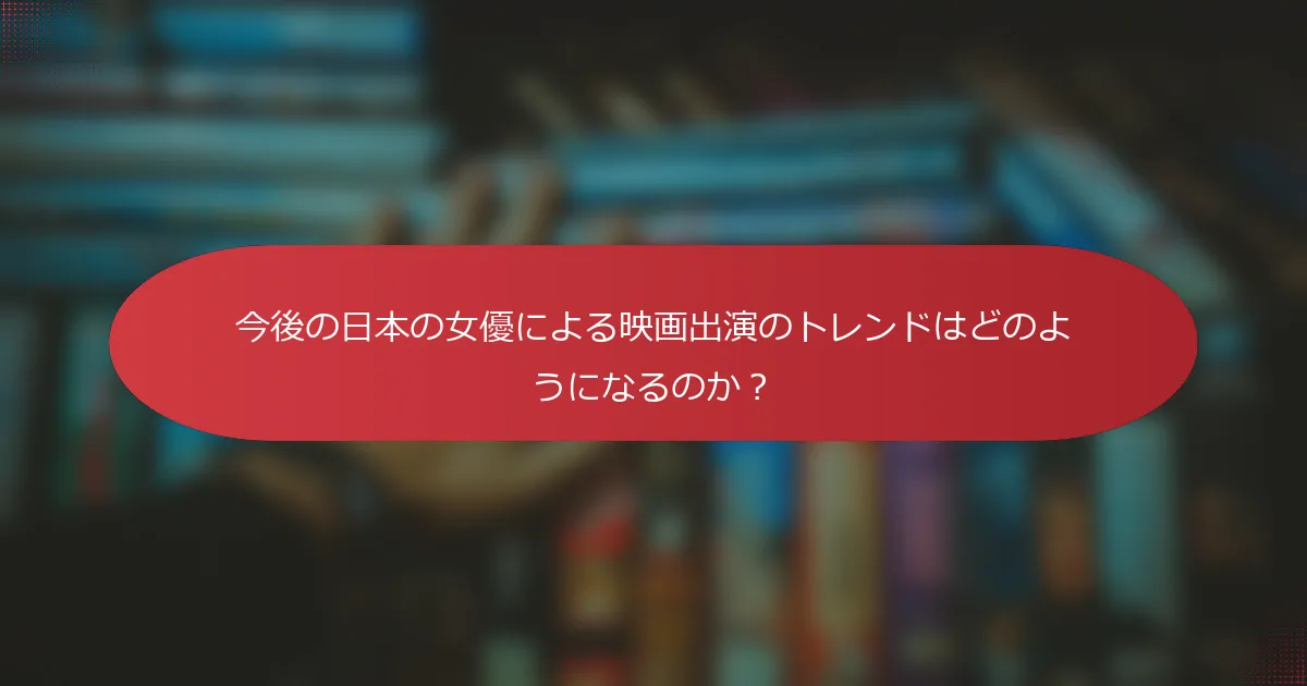 今後の日本の女優による映画出演のトレンドはどのようになるのか？