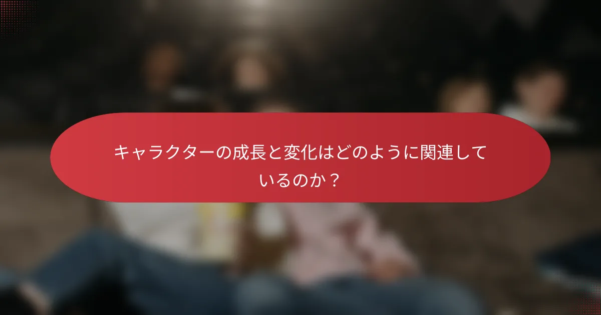 キャラクターの成長と変化はどのように関連しているのか？