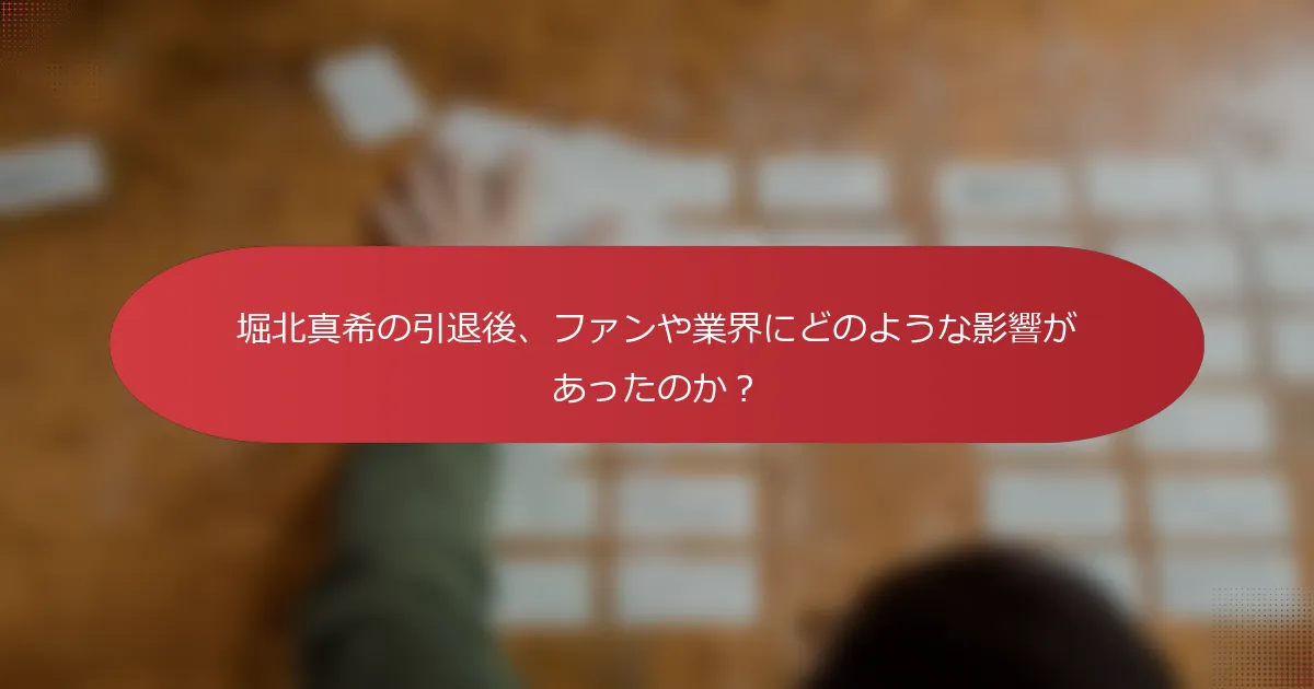 堀北真希の引退後、ファンや業界にどのような影響があったのか？