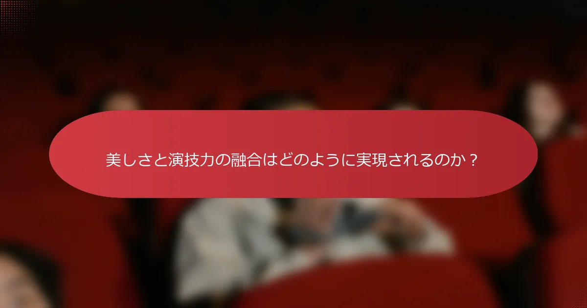 美しさと演技力の融合はどのように実現されるのか？
