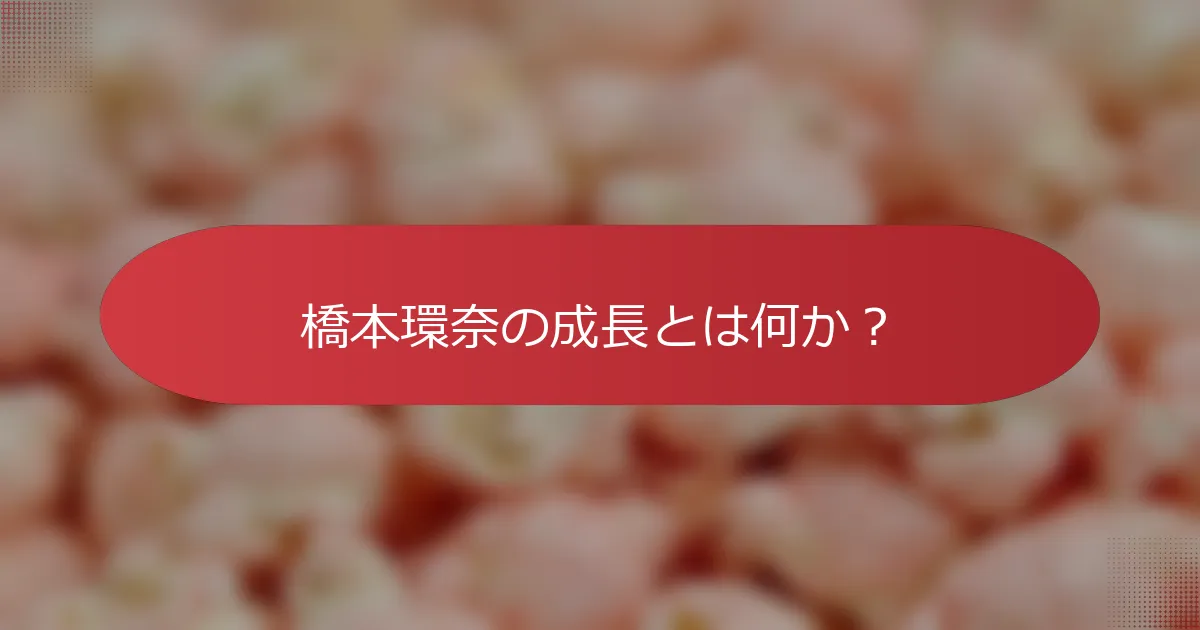 橋本環奈の成長とは何か？