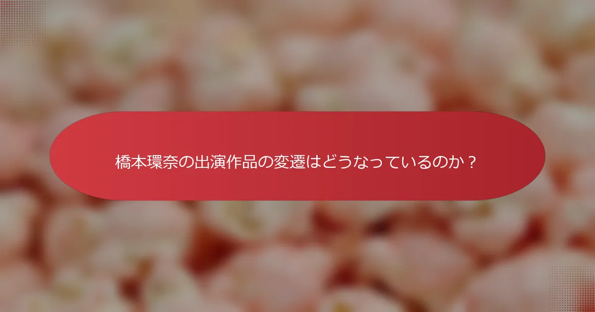 橋本環奈の出演作品の変遷はどうなっているのか？