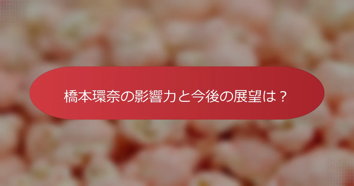 橋本環奈の影響力と今後の展望は？