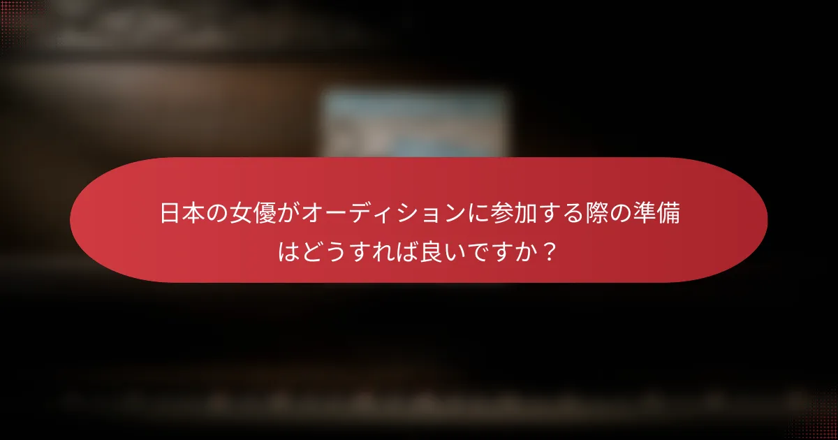 日本の女優がオーディションに参加する際の準備はどうすれば良いですか？