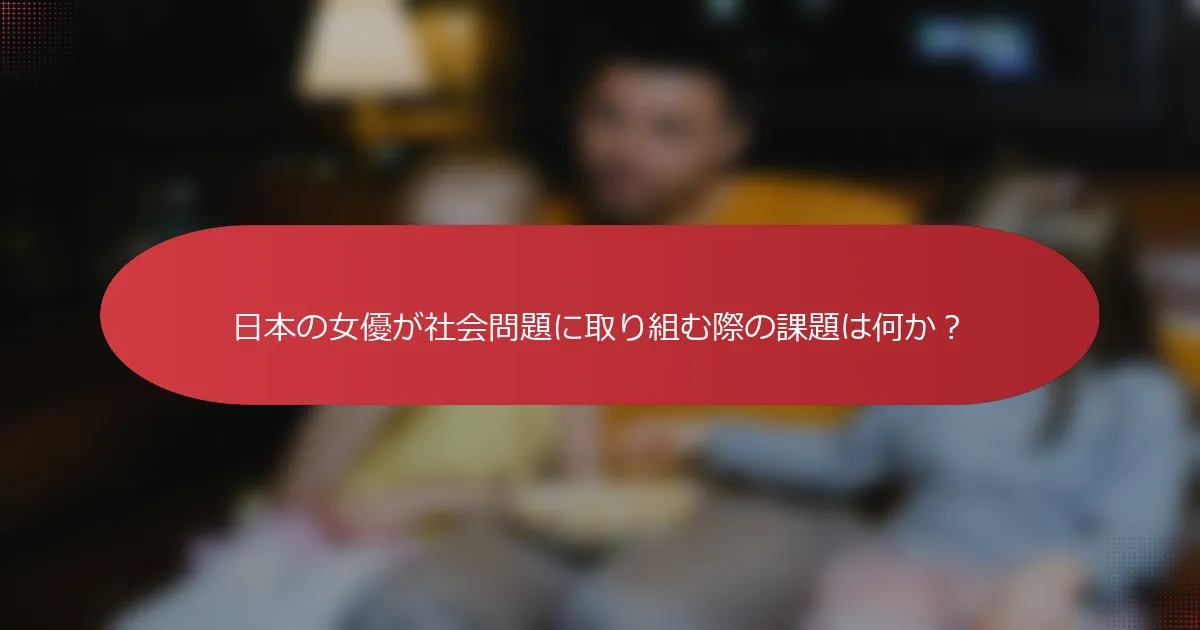 日本の女優が社会問題に取り組む際の課題は何か？