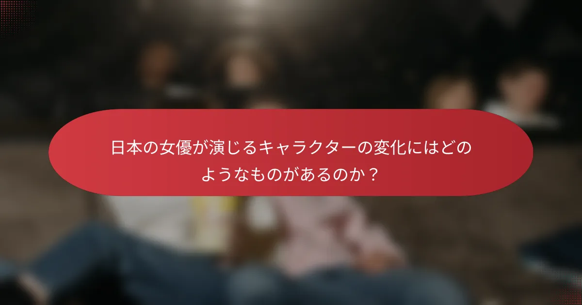 日本の女優が演じるキャラクターの変化にはどのようなものがあるのか？