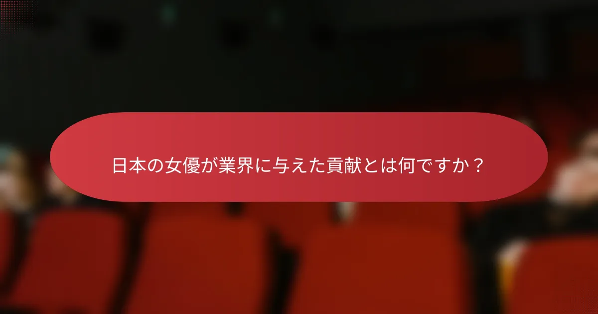 日本の女優が業界に与えた貢献とは何ですか？