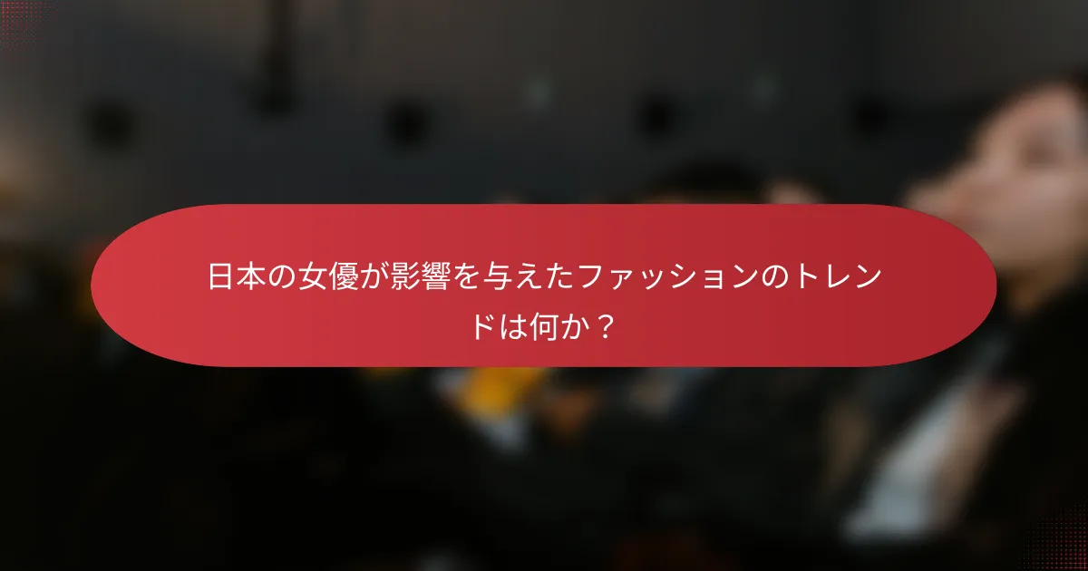 日本の女優が影響を与えたファッションのトレンドは何か？