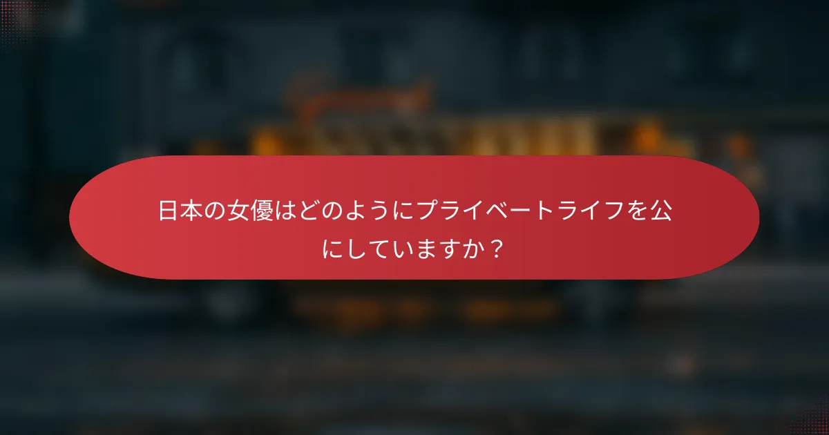 日本の女優はどのようにプライベートライフを公にしていますか？
