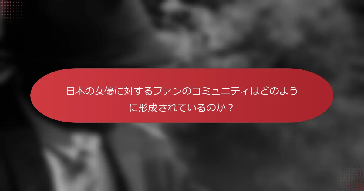 日本の女優に対するファンのコミュニティはどのように形成されているのか？