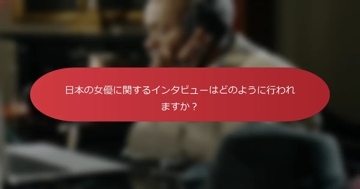 日本の女優に関するインタビューはどのように行われますか？