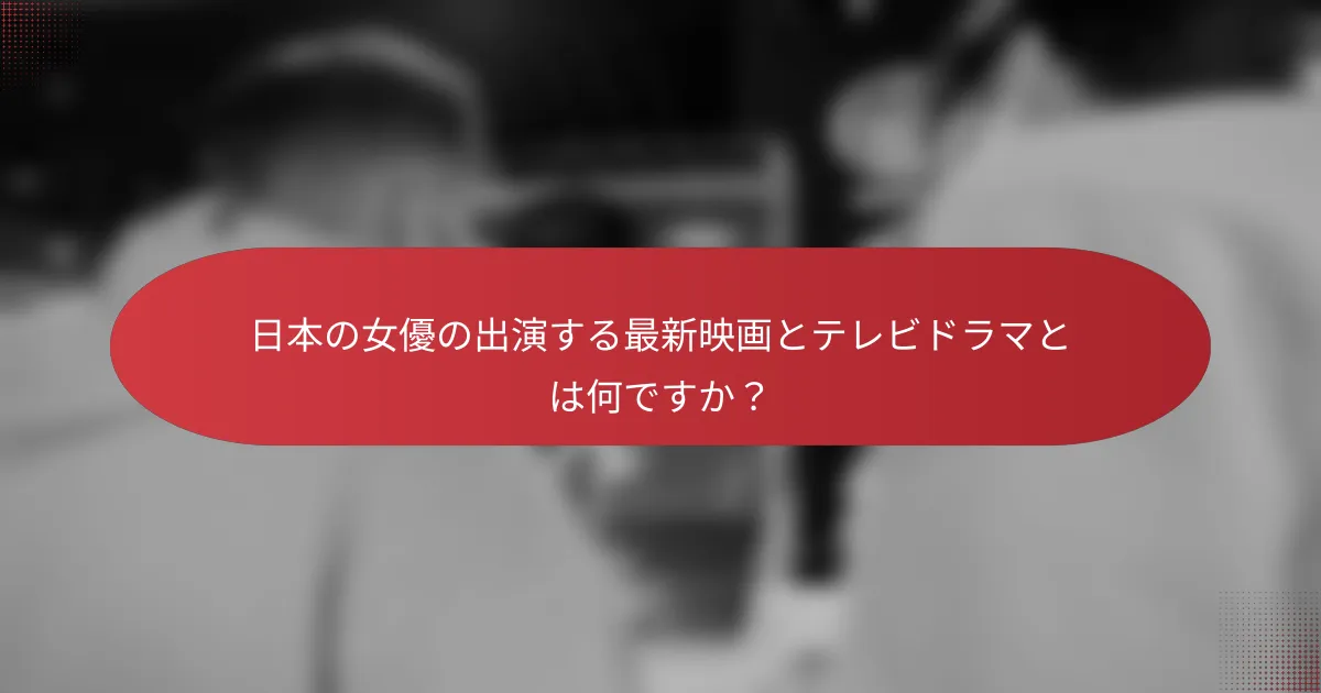 日本の女優の出演する最新映画とテレビドラマとは何ですか？