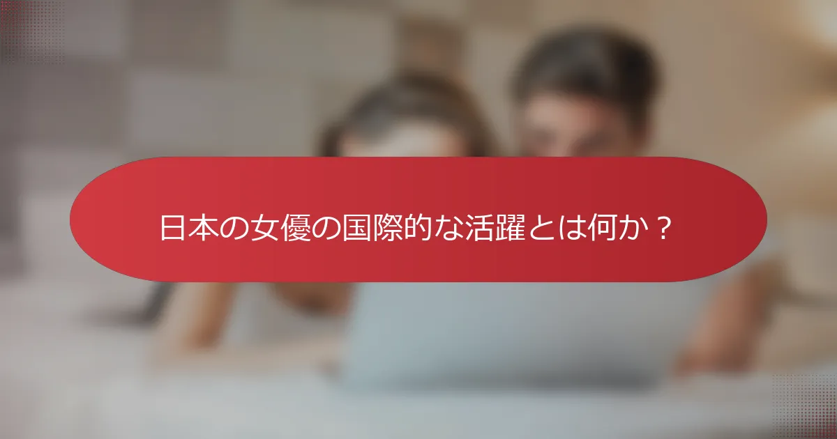 日本の女優の国際的な活躍とは何か？