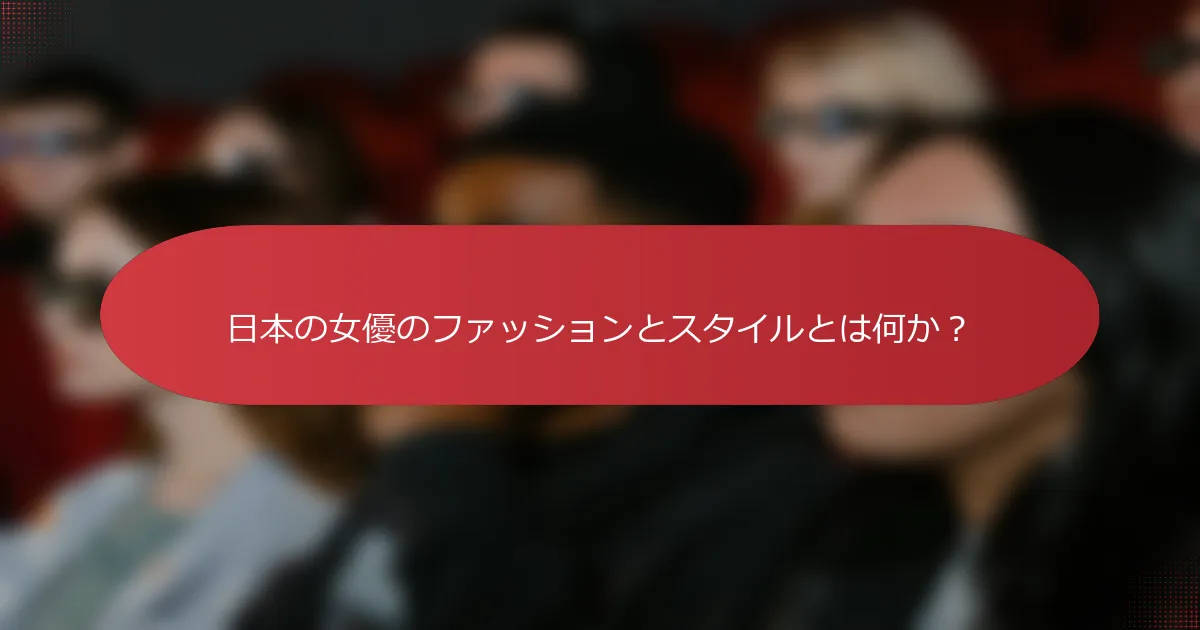 日本の女優のファッションとスタイルとは何か？