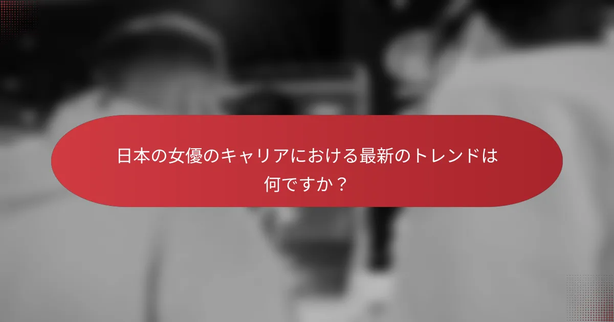 日本の女優のキャリアにおける最新のトレンドは何ですか？