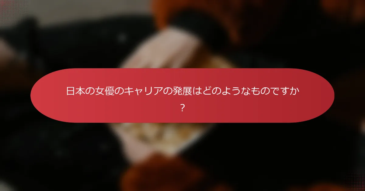 日本の女優のキャリアの発展はどのようなものですか？