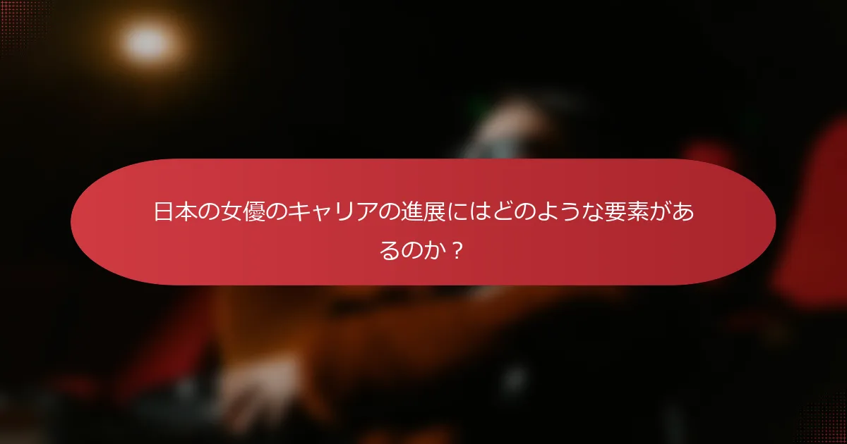 日本の女優のキャリアの進展にはどのような要素があるのか？