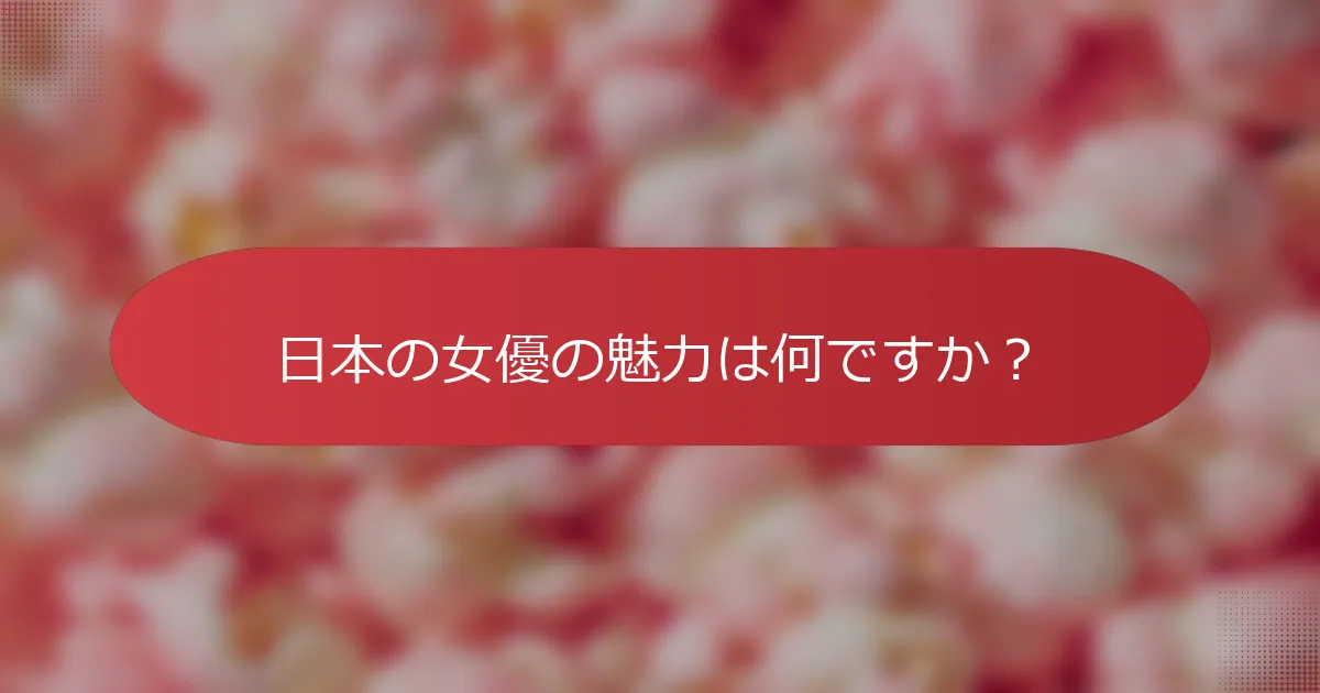 日本の女優の魅力は何ですか？