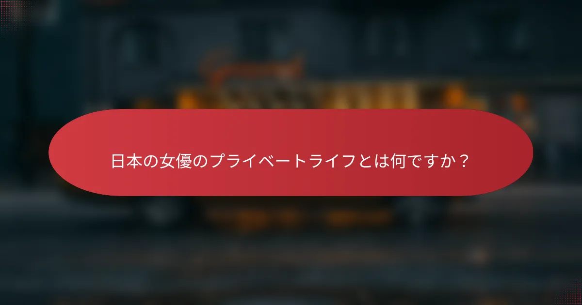 日本の女優のプライベートライフとは何ですか？