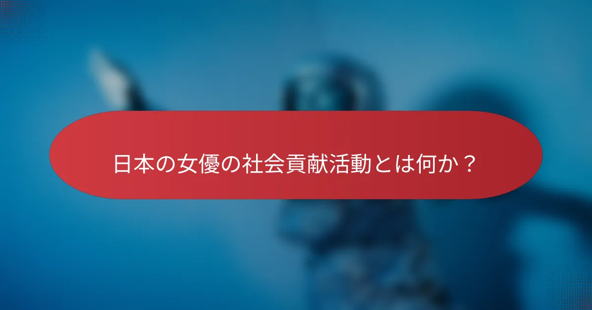 日本の女優の社会貢献活動とは何か？