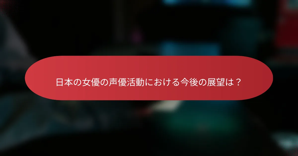 日本の女優の声優活動における今後の展望は？