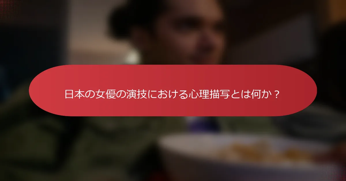 日本の女優の演技における心理描写とは何か？