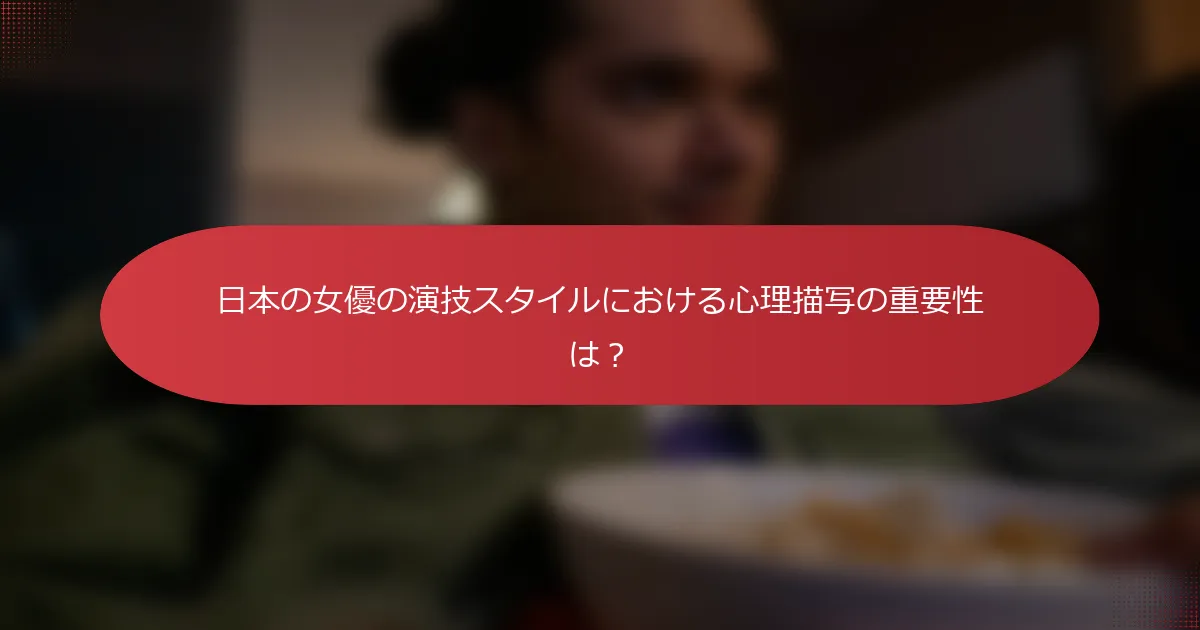 日本の女優の演技スタイルにおける心理描写の重要性は？