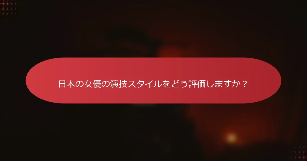 日本の女優の演技スタイルをどう評価しますか？