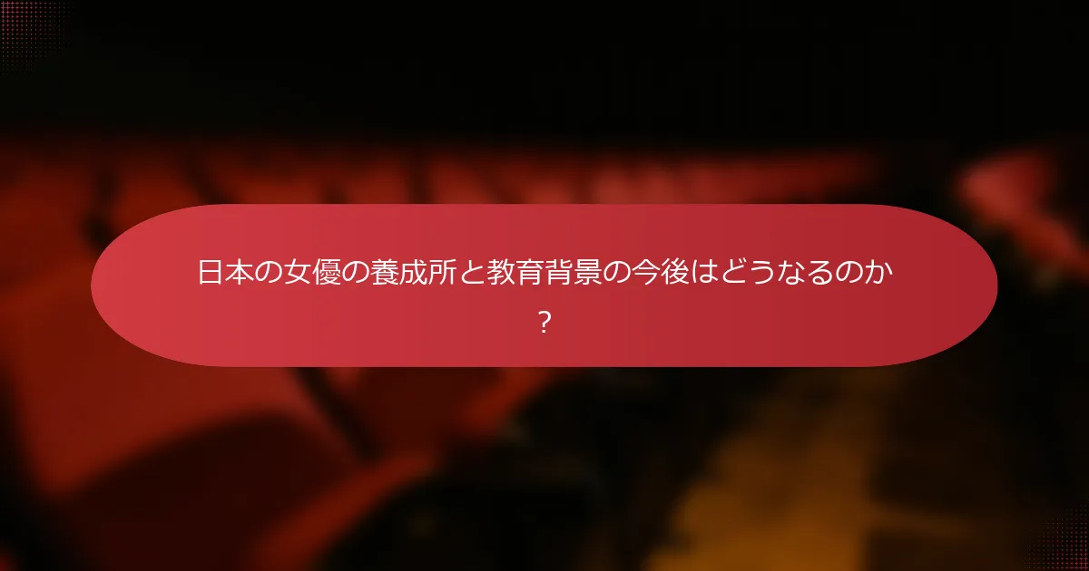 日本の女優の養成所と教育背景の今後はどうなるのか？