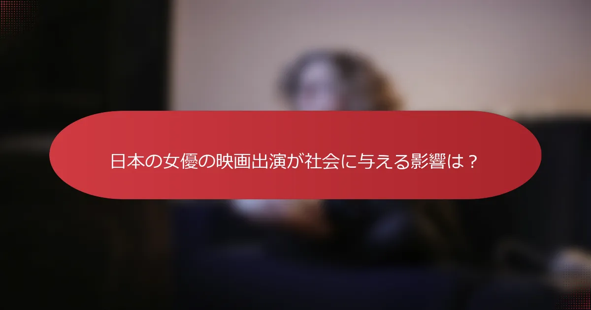 日本の女優の映画出演が社会に与える影響は？