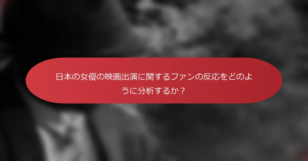 日本の女優の映画出演に関するファンの反応をどのように分析するか？