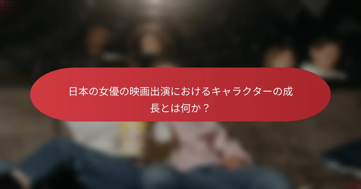 日本の女優の映画出演におけるキャラクターの成長とは何か？