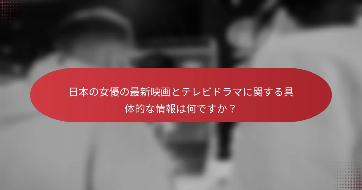 日本の女優の最新映画とテレビドラマに関する具体的な情報は何ですか？