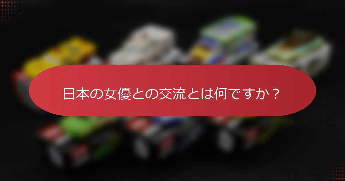 日本の女優との交流とは何ですか？