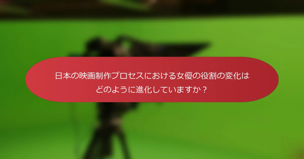 日本の映画制作プロセスにおける女優の役割の変化はどのように進化していますか？