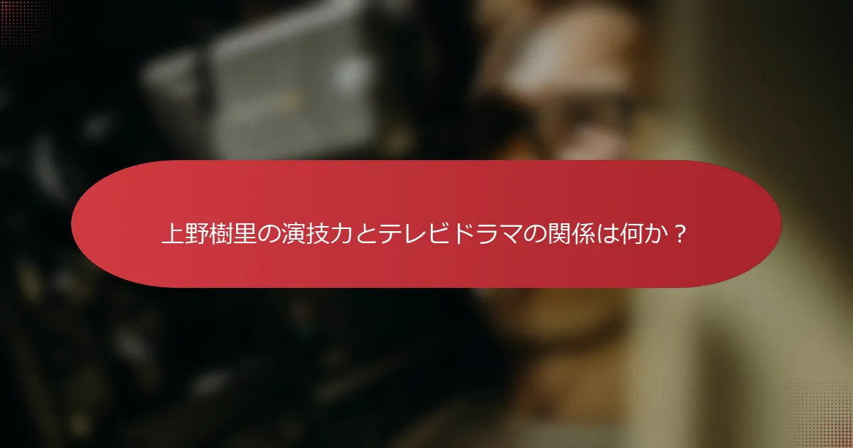 上野樹里の演技力とテレビドラマの関係は何か？