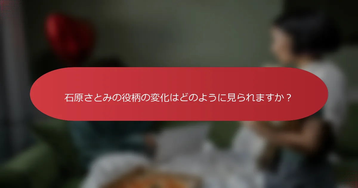 石原さとみの役柄の変化はどのように見られますか？